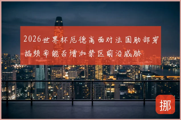 2026世界杯厄德高面对法国肋部穿插频率能否增加禁区前沿威胁