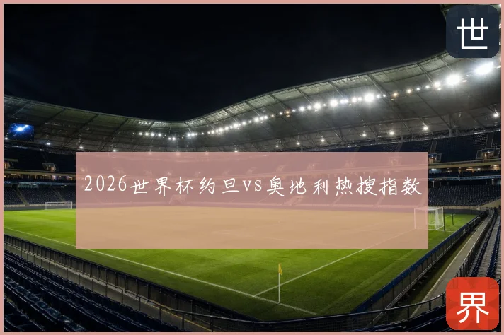 2026世界杯约旦vs奥地利热搜指数