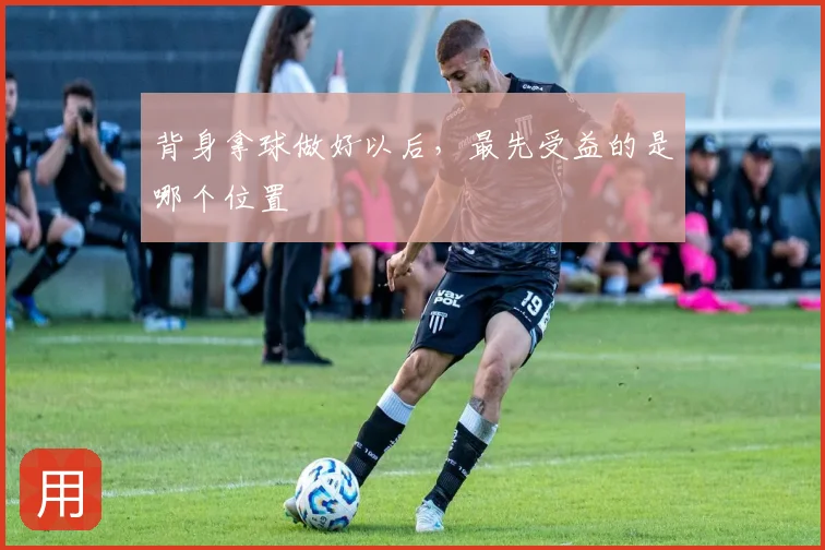 背身拿球做好以后，最先受益的是哪个位置