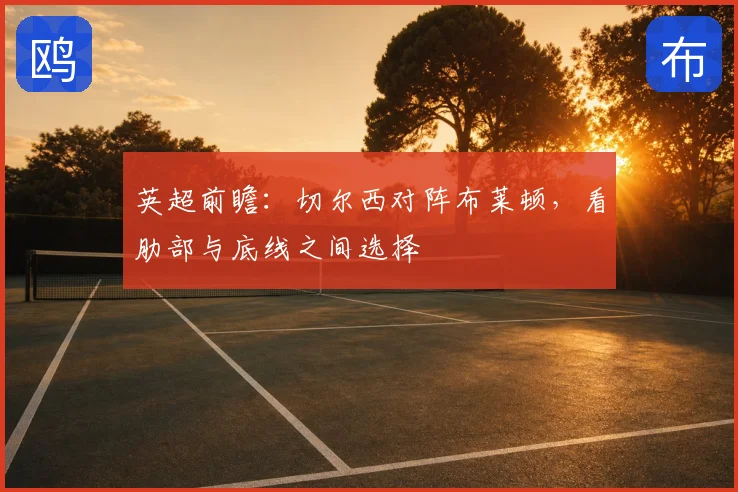 英超前瞻:切尔西对阵布莱顿,看肋部与底线之间选择