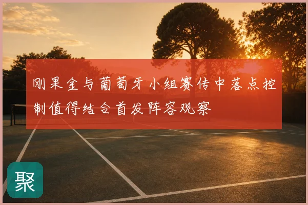刚果金与葡萄牙小组赛传中落点控制值得结合首发阵容观察