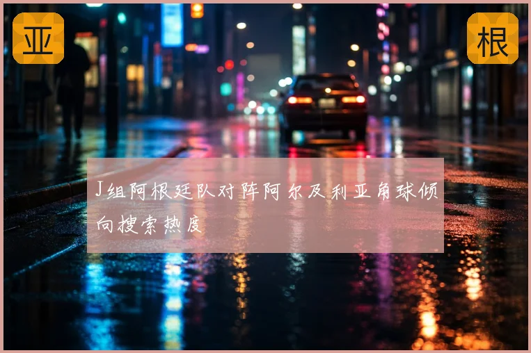 J组阿根廷队对阵阿尔及利亚角球倾向搜索热度
