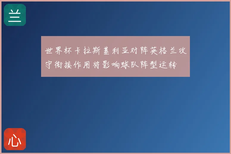 世界杯卡拉斯基利亚对阵英格兰攻守衔接作用将影响球队阵型运转