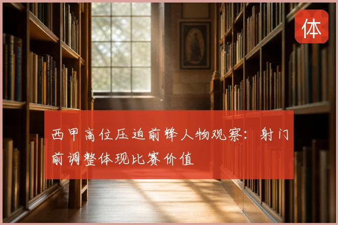 西甲高位压迫前锋人物观察:射门前调整体现比赛价值