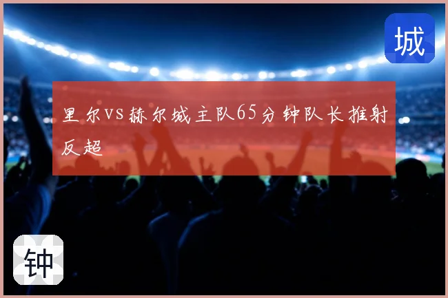 里尔vs赫尔城主队65分钟队长推射反超