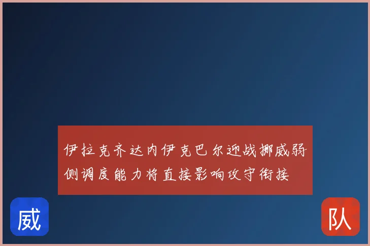 伊拉克齐达内伊克巴尔迎战挪威弱侧调度能力将直接影响攻守衔接