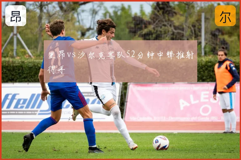 里昂vs沙尔克客队52分钟中锋推射得手